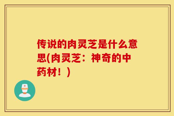 传说的肉灵芝是什么意思(肉灵芝:神奇的中药材!)-第1张图片-灵芝之家 传说的肉灵芝是什么意思(肉灵芝:神奇的中药材!)-第1张图片-灵芝之家