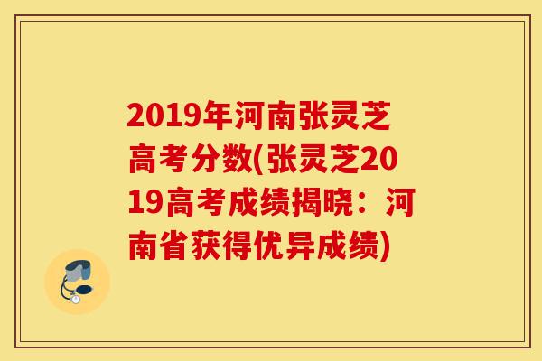 2019年河南张灵芝高考分数(张灵芝2019高考成绩揭晓：河南省获得优异成绩)-第1张图片-灵芝之家