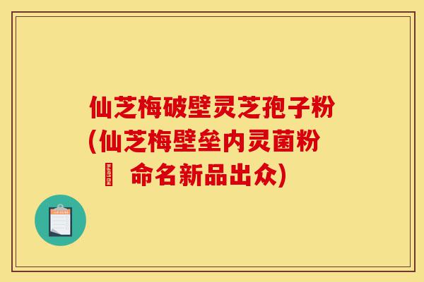 仙芝梅破壁灵芝孢子粉(仙芝梅壁垒内灵菌粉 – 命名新品出众)-第1张图片-灵芝之家 仙芝梅破壁灵芝孢子粉(仙芝梅壁垒内灵菌粉 – 命名新品出众)-第1张图片-灵芝之家
