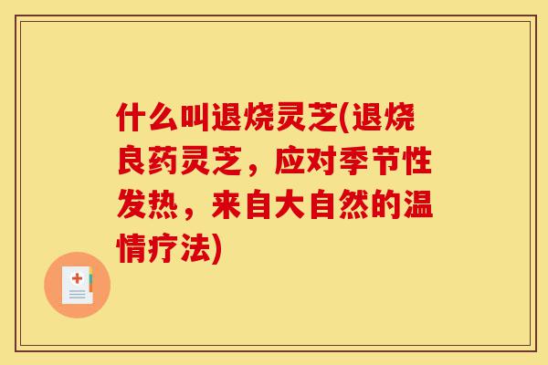 什么叫退烧灵芝(退烧良药灵芝,应对季节性发热,来自大自然的温情疗法)-第1张图片-灵芝之家 什么叫退烧灵芝(退烧良药灵芝,应对季节性发热,来自大自然的温情疗法)-第1张图片-灵芝之家