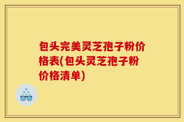 包头完美灵芝孢子粉价格表(包头灵芝孢子粉价格清单)-第1张图片-灵芝之家