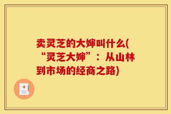 卖灵芝的大婶叫什么(“灵芝大婶”:从山林到市场的经商之路)-第1张图片-灵芝之家 卖灵芝的大婶叫什么(“灵芝大婶”:从山林到市场的经商之路)-第1张图片-灵芝之家