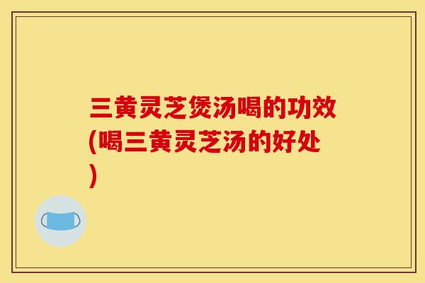 三黄灵芝煲汤喝的功效(喝三黄灵芝汤的好处)-第1张图片-灵芝之家 三黄灵芝煲汤喝的功效(喝三黄灵芝汤的好处)-第1张图片-灵芝之家