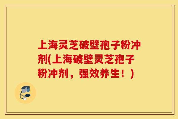 上海灵芝破壁孢子粉冲剂(上海破壁灵芝孢子粉冲剂,强效养生!)-第1张图片-灵芝之家 上海灵芝破壁孢子粉冲剂(上海破壁灵芝孢子粉冲剂,强效养生!)-第1张图片-灵芝之家