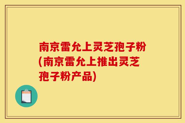 南京雷允上灵芝孢子粉(南京雷允上推出灵芝孢子粉产品)-第1张图片-灵芝之家 南京雷允上灵芝孢子粉(南京雷允上推出灵芝孢子粉产品)-第1张图片-灵芝之家