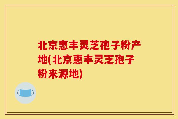北京惠丰灵芝孢子粉产地(北京惠丰灵芝孢子粉来源地)-第1张图片-灵芝之家 北京惠丰灵芝孢子粉产地(北京惠丰灵芝孢子粉来源地)-第1张图片-灵芝之家