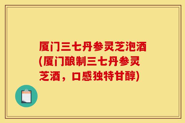 厦门三七丹参灵芝泡酒(厦门酿制三七丹参灵芝酒,口感独特甘醇)-第1张图片-灵芝之家 厦门三七丹参灵芝泡酒(厦门酿制三七丹参灵芝酒,口感独特甘醇)-第1张图片-灵芝之家