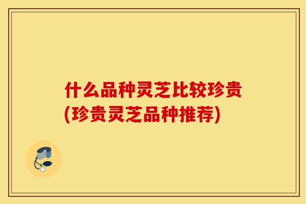 什么品种灵芝比较珍贵(珍贵灵芝品种推荐)-第1张图片-灵芝之家 什么品种灵芝比较珍贵(珍贵灵芝品种推荐)-第1张图片-灵芝之家