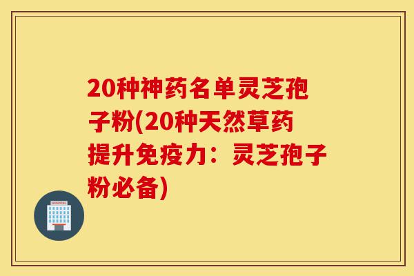 20种神药名单灵芝孢子粉(20种天然草药提升免疫力:灵芝孢子粉必备)-第1张图片-灵芝之家 20种神药名单灵芝孢子粉(20种天然草药提升免疫力:灵芝孢子粉必备)-第1张图片-灵芝之家