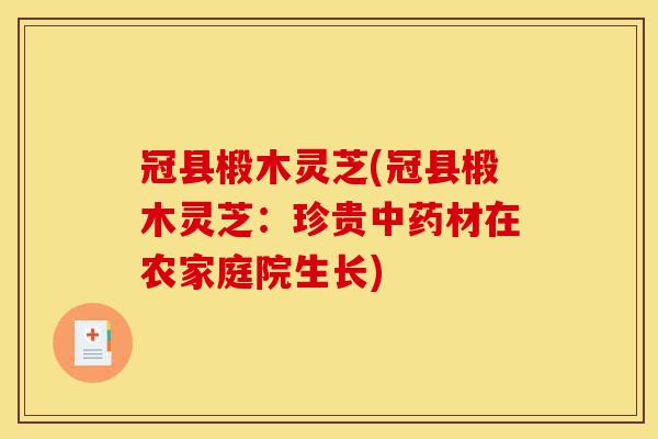 冠县椴木灵芝(冠县椴木灵芝：珍贵中药材在农家庭院生长)-第1张图片-灵芝之家