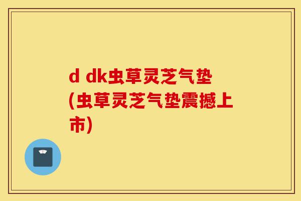 d dk虫草灵芝气垫(虫草灵芝气垫震撼上市)-第1张图片-灵芝之家 d dk虫草灵芝气垫(虫草灵芝气垫震撼上市)-第1张图片-灵芝之家
