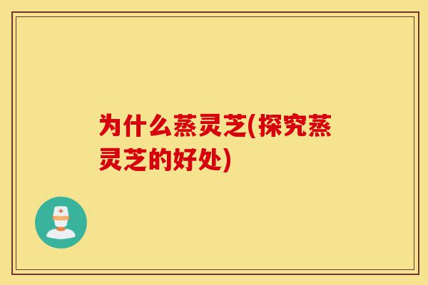为什么蒸灵芝(探究蒸灵芝的好处)-第1张图片-灵芝之家 为什么蒸灵芝(探究蒸灵芝的好处)-第1张图片-灵芝之家