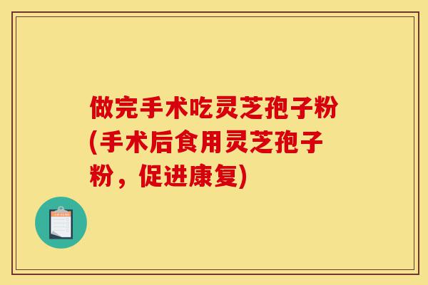 做完手术吃灵芝孢子粉(手术后食用灵芝孢子粉,促进康复)-第1张图片-灵芝之家 做完手术吃灵芝孢子粉(手术后食用灵芝孢子粉,促进康复)-第1张图片-灵芝之家