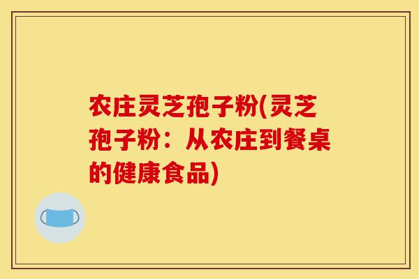 农庄灵芝孢子粉(灵芝孢子粉:从农庄到餐桌的健康食品)-第1张图片-灵芝之家 农庄灵芝孢子粉(灵芝孢子粉:从农庄到餐桌的健康食品)-第1张图片-灵芝之家
