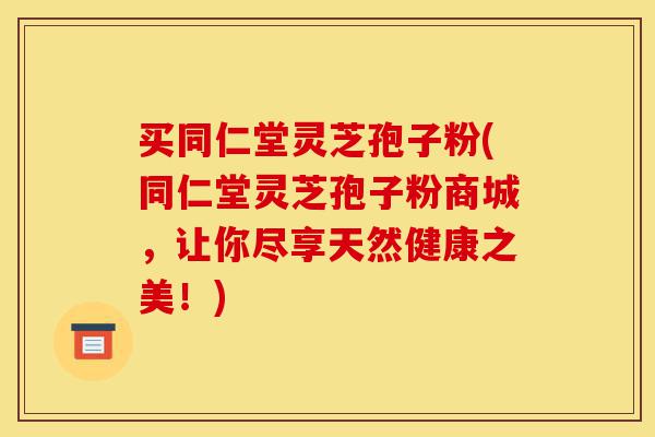 买同仁堂灵芝孢子粉(同仁堂灵芝孢子粉商城，让你尽享天然健康之美！)-第1张图片-灵芝之家