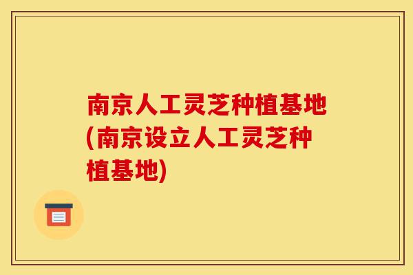 南京人工灵芝种植基地(南京设立人工灵芝种植基地)-第1张图片-灵芝之家