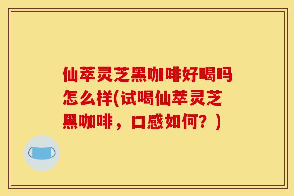仙萃灵芝黑咖啡好喝吗怎么样(试喝仙萃灵芝黑咖啡,口感如何?)-第1张图片-灵芝之家 仙萃灵芝黑咖啡好喝吗怎么样(试喝仙萃灵芝黑咖啡,口感如何?)-第1张图片-灵芝之家