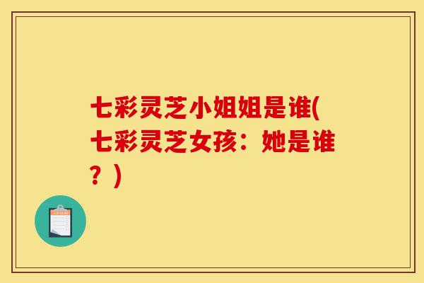 七彩灵芝小姐姐是谁(七彩灵芝女孩:她是谁?)-第1张图片-灵芝之家 七彩灵芝小姐姐是谁(七彩灵芝女孩:她是谁?)-第1张图片-灵芝之家