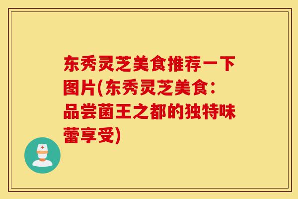 东秀灵芝美食推荐一下图片(东秀灵芝美食:品尝菌王之都的独特味蕾享受)-第1张图片-灵芝之家 东秀灵芝美食推荐一下图片(东秀灵芝美食:品尝菌王之都的独特味蕾享受)-第1张图片-灵芝之家