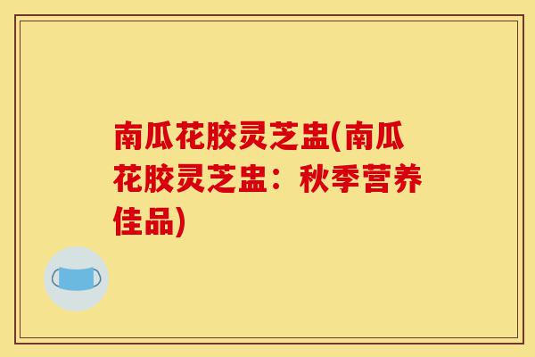 南瓜花胶灵芝盅(南瓜花胶灵芝盅:秋季营养佳品)-第1张图片-灵芝之家 南瓜花胶灵芝盅(南瓜花胶灵芝盅:秋季营养佳品)-第1张图片-灵芝之家