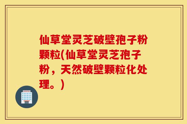 仙草堂灵芝破壁孢子粉颗粒(仙草堂灵芝孢子粉，天然破壁颗粒化处理。)-第1张图片-灵芝之家