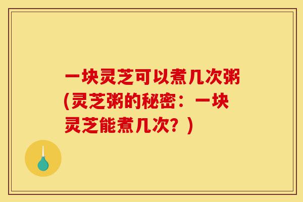 一块灵芝可以煮几次粥(灵芝粥的秘密：一块灵芝能煮几次？)-第1张图片-灵芝之家