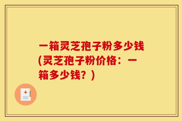 一箱灵芝孢子粉多少钱(灵芝孢子粉价格:一箱多少钱?)-第1张图片-灵芝之家 一箱灵芝孢子粉多少钱(灵芝孢子粉价格:一箱多少钱?)-第1张图片-灵芝之家
