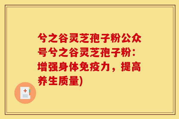 兮之谷灵芝孢子粉公众号兮之谷灵芝孢子粉：增强身体免疫力，提高养生质量)-第1张图片-灵芝之家