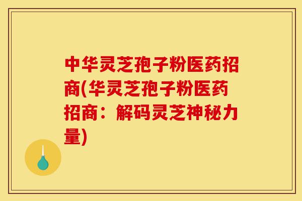 中华灵芝孢子粉医药招商(华灵芝孢子粉医药招商：解码灵芝神秘力量)-第1张图片-灵芝之家