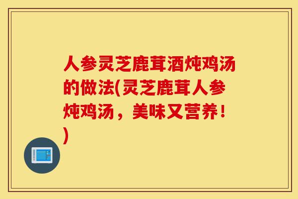 人参灵芝鹿茸酒炖鸡汤的做法(灵芝鹿茸人参炖鸡汤,美味又营养!)-第1张图片-灵芝之家 人参灵芝鹿茸酒炖鸡汤的做法(灵芝鹿茸人参炖鸡汤,美味又营养!)-第1张图片-灵芝之家