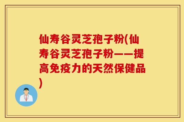 仙寿谷灵芝孢子粉(仙寿谷灵芝孢子粉——提高免疫力的天然保健品)-第1张图片-灵芝之家