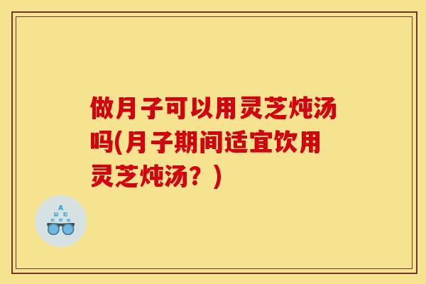 做月子可以用灵芝炖汤吗(月子期间适宜饮用灵芝炖汤?)-第1张图片-灵芝之家 做月子可以用灵芝炖汤吗(月子期间适宜饮用灵芝炖汤?)-第1张图片-灵芝之家