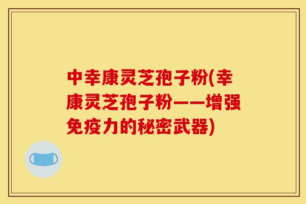 中幸康灵芝孢子粉(幸康灵芝孢子粉——增强免疫力的秘密武器)-第1张图片-灵芝之家 中幸康灵芝孢子粉(幸康灵芝孢子粉——增强免疫力的秘密武器)-第1张图片-灵芝之家