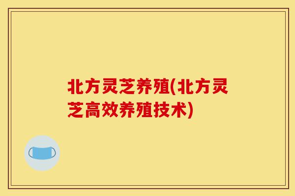 北方灵芝养殖(北方灵芝高效养殖技术)-第1张图片-灵芝之家 北方灵芝养殖(北方灵芝高效养殖技术)-第1张图片-灵芝之家