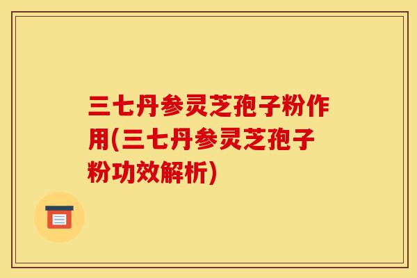 三七丹参灵芝孢子粉作用(三七丹参灵芝孢子粉功效解析)-第1张图片-灵芝之家 三七丹参灵芝孢子粉作用(三七丹参灵芝孢子粉功效解析)-第1张图片-灵芝之家