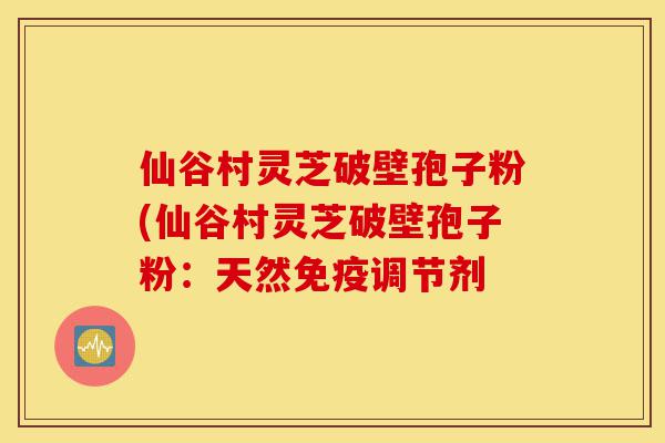 仙谷村灵芝破壁孢子粉(仙谷村灵芝破壁孢子粉:天然免疫调节剂-第1张图片-灵芝之家 仙谷村灵芝破壁孢子粉(仙谷村灵芝破壁孢子粉:天然免疫调节剂-第1张图片-灵芝之家