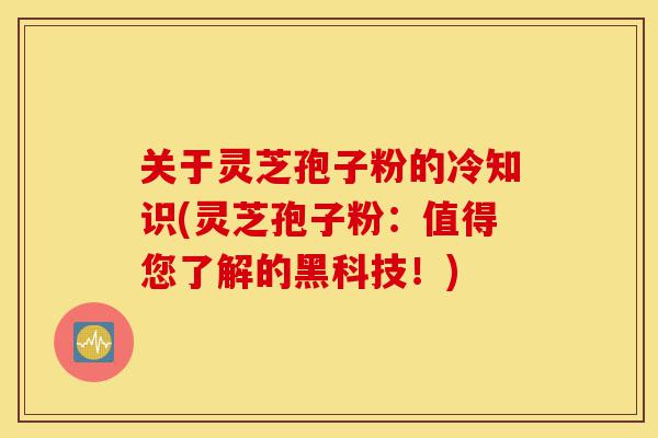 关于灵芝孢子粉的冷知识(灵芝孢子粉：值得您了解的黑科技！)-第1张图片-灵芝之家