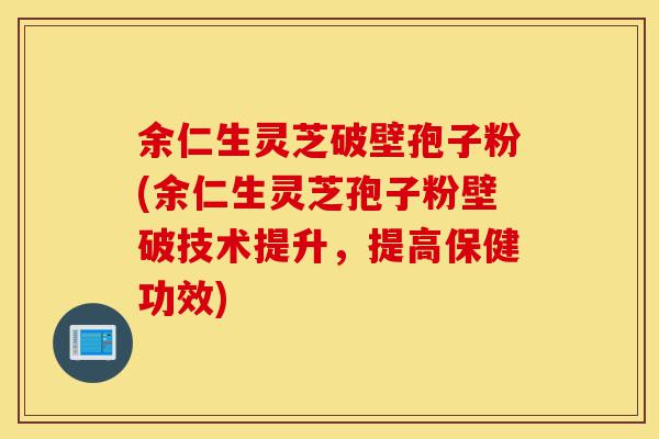 余仁生灵芝破壁孢子粉(余仁生灵芝孢子粉壁破技术提升,提高保健功效)-第1张图片-灵芝之家 余仁生灵芝破壁孢子粉(余仁生灵芝孢子粉壁破技术提升,提高保健功效)-第1张图片-灵芝之家