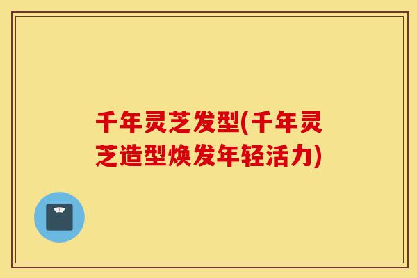 千年灵芝发型(千年灵芝造型焕发年轻活力)-第1张图片-灵芝之家