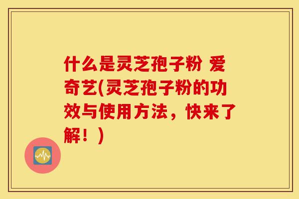 什么是灵芝孢子粉 爱奇艺(灵芝孢子粉的功效与使用方法,快来了解!)-第1张图片-灵芝之家 什么是灵芝孢子粉 爱奇艺(灵芝孢子粉的功效与使用方法,快来了解!)-第1张图片-灵芝之家