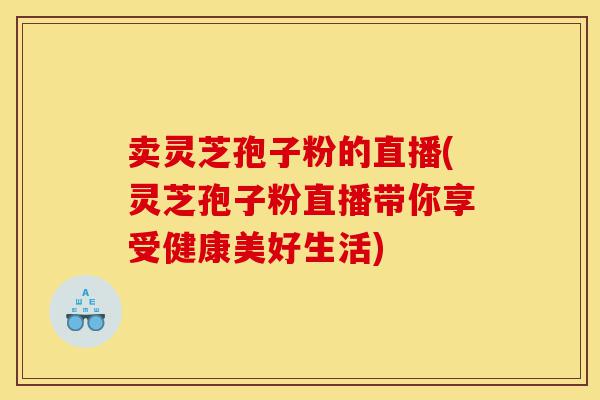 卖灵芝孢子粉的直播(灵芝孢子粉直播带你享受健康美好生活)-第1张图片-灵芝之家 卖灵芝孢子粉的直播(灵芝孢子粉直播带你享受健康美好生活)-第1张图片-灵芝之家