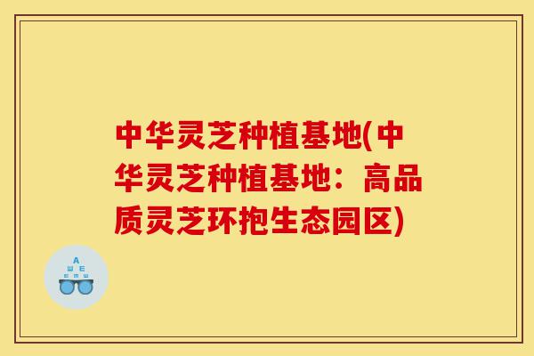 中华灵芝种植基地(中华灵芝种植基地：高品质灵芝环抱生态园区)-第1张图片-灵芝之家