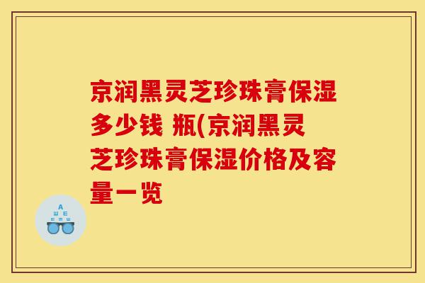京润黑灵芝珍珠膏保湿多少钱 瓶(京润黑灵芝珍珠膏保湿价格及容量一览-第1张图片-灵芝之家 京润黑灵芝珍珠膏保湿多少钱 瓶(京润黑灵芝珍珠膏保湿价格及容量一览-第1张图片-灵芝之家