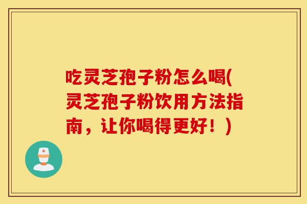 吃灵芝孢子粉怎么喝(灵芝孢子粉饮用方法指南，让你喝得更好！)-第1张图片-灵芝之家