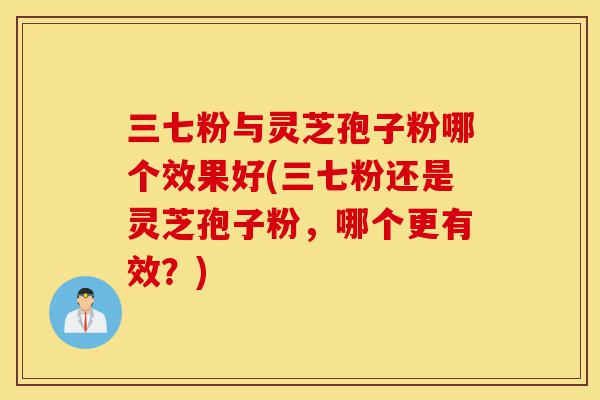 三七粉与灵芝孢子粉哪个效果好(三七粉还是灵芝孢子粉,哪个更有效?)-第1张图片-灵芝之家 三七粉与灵芝孢子粉哪个效果好(三七粉还是灵芝孢子粉,哪个更有效?)-第1张图片-灵芝之家
