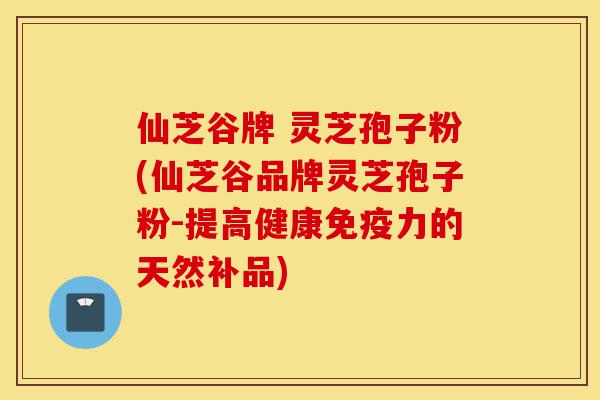 仙芝谷牌 灵芝孢子粉(仙芝谷品牌灵芝孢子粉-提高健康免疫力的天然补品)-第1张图片-灵芝之家 仙芝谷牌 灵芝孢子粉(仙芝谷品牌灵芝孢子粉-提高健康免疫力的天然补品)-第1张图片-灵芝之家