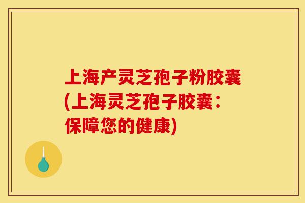 上海产灵芝孢子粉胶囊(上海灵芝孢子胶囊：保障您的健康)-第1张图片-灵芝之家