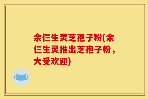 余仨生灵芝孢子粉(余仨生灵推出芝孢子粉,大受欢迎)-第1张图片-灵芝之家 余仨生灵芝孢子粉(余仨生灵推出芝孢子粉,大受欢迎)-第1张图片-灵芝之家