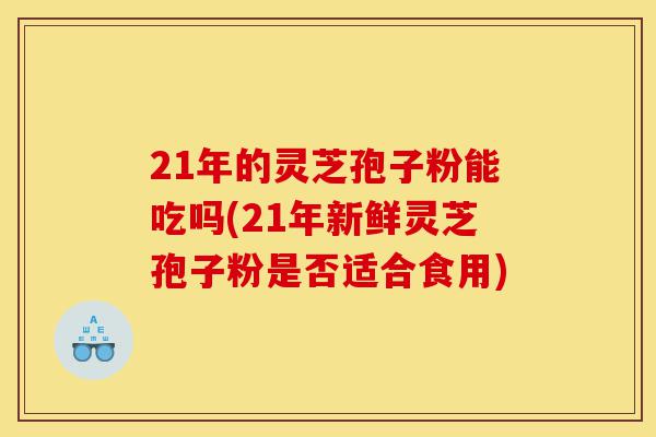 21年的灵芝孢子粉能吃吗(21年新鲜灵芝孢子粉是否适合食用)-第1张图片-灵芝之家 21年的灵芝孢子粉能吃吗(21年新鲜灵芝孢子粉是否适合食用)-第1张图片-灵芝之家
