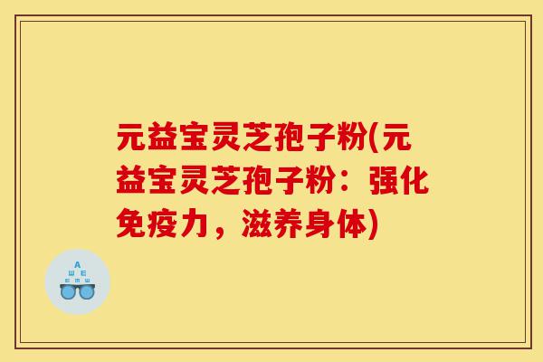 元益宝灵芝孢子粉(元益宝灵芝孢子粉:强化免疫力,滋养身体)-第1张图片-灵芝之家 元益宝灵芝孢子粉(元益宝灵芝孢子粉:强化免疫力,滋养身体)-第1张图片-灵芝之家